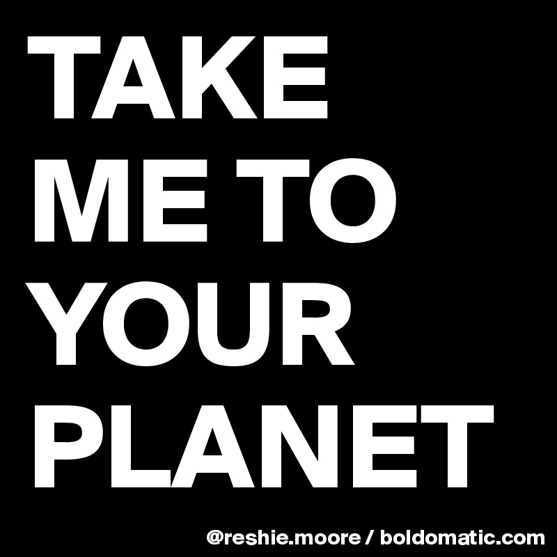 TAKE ME TO YOUR PLANET
