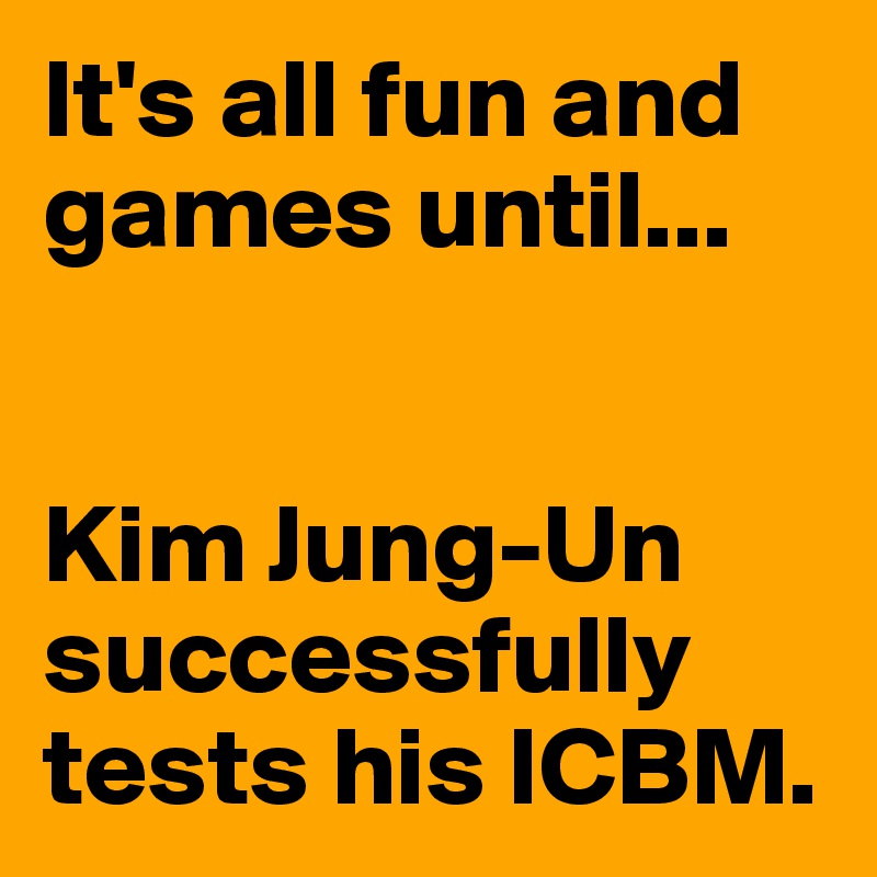 It's all fun and games until...


Kim Jung-Un successfully tests his ICBM.