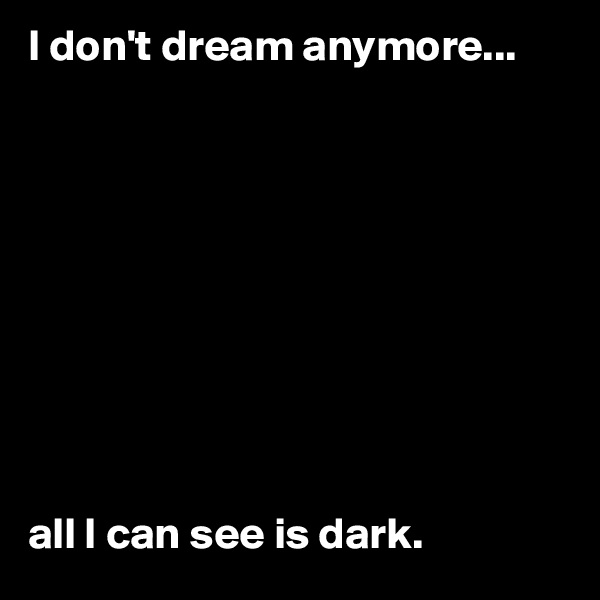 I don't dream anymore...










all I can see is dark.