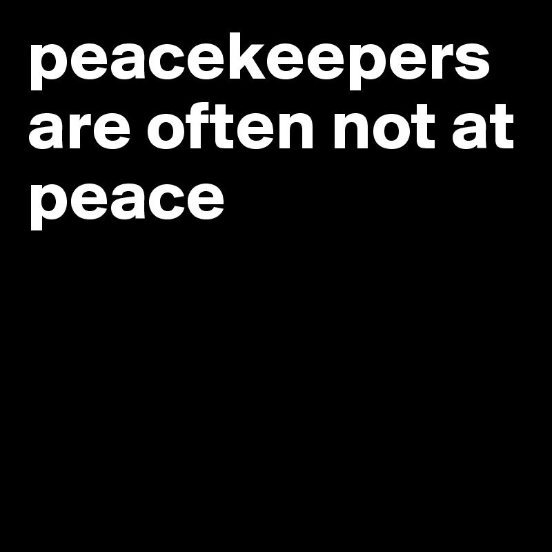 peacekeepers are often not at peace



