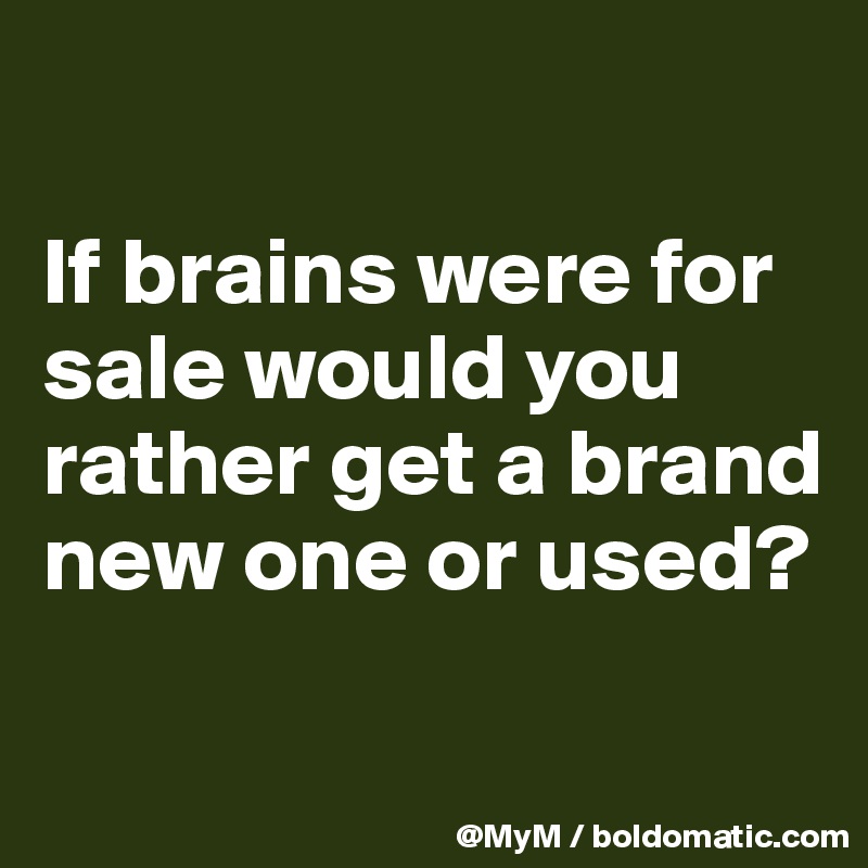 

If brains were for sale would you rather get a brand new one or used? 

