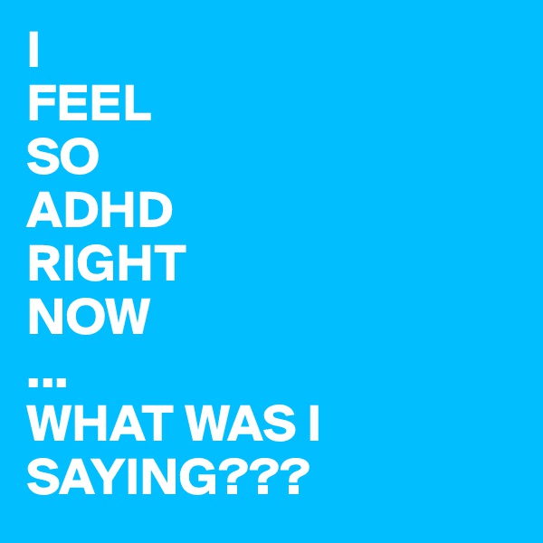 I 
FEEL
SO
ADHD 
RIGHT
NOW
...
WHAT WAS I SAYING???