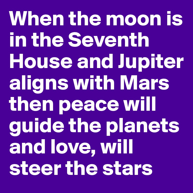 When the moon is in the Seventh House and Jupiter aligns with Mars
then peace will guide the planets
and love, will steer the stars