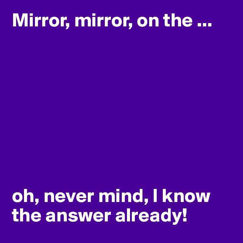 Mirror, mirror, on the ...








oh, never mind, I know the answer already!