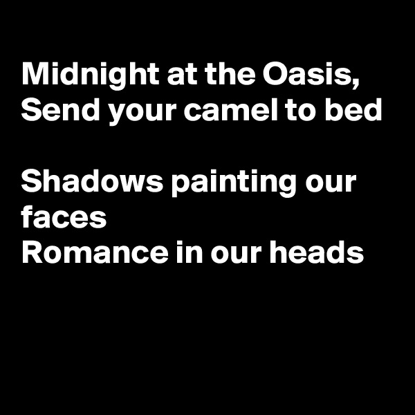 
Midnight at the Oasis, 
Send your camel to bed

Shadows painting our faces
Romance in our heads


