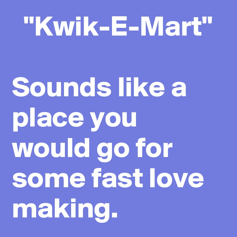   "Kwik-E-Mart"

Sounds like a place you would go for some fast love making.