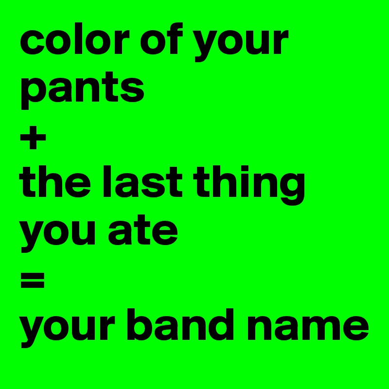 color of your pants 
+ 
the last thing you ate
= 
your band name