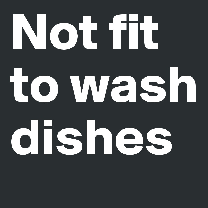 Not fit to wash dishes