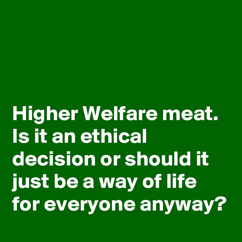 



Higher Welfare meat. Is it an ethical decision or should it just be a way of life for everyone anyway?