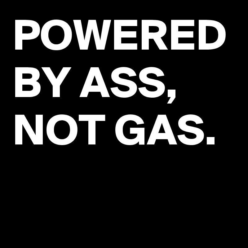 POWERED BY ASS,
NOT GAS.