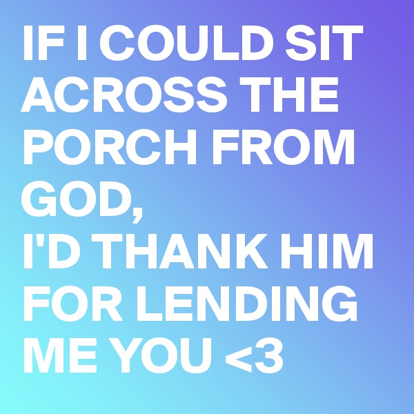 IF I COULD SIT ACROSS THE PORCH FROM GOD,
I'D THANK HIM FOR LENDING ME YOU <3