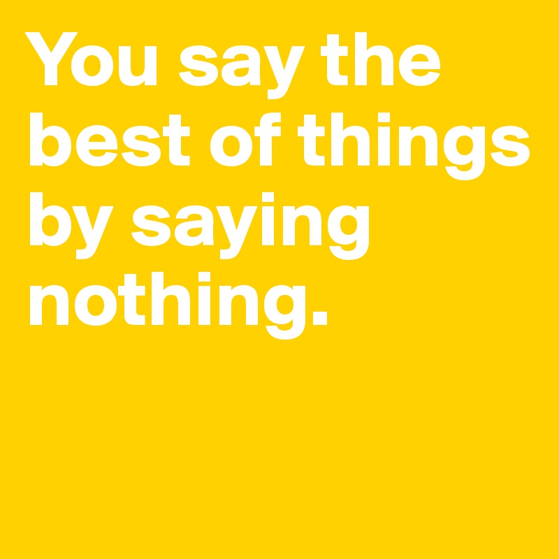 You say the best of things by saying nothing. 

