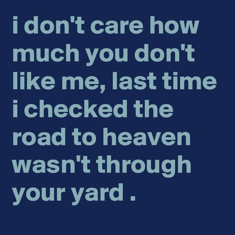 i don't care how much you don't like me, last time i checked the road to heaven wasn't through your yard .