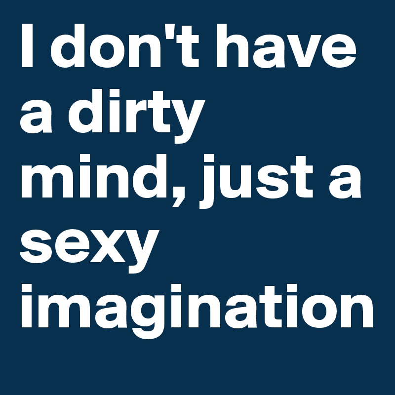 I don't have a dirty mind, just a sexy imagination