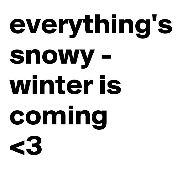 everything's snowy - winter is coming 
<3