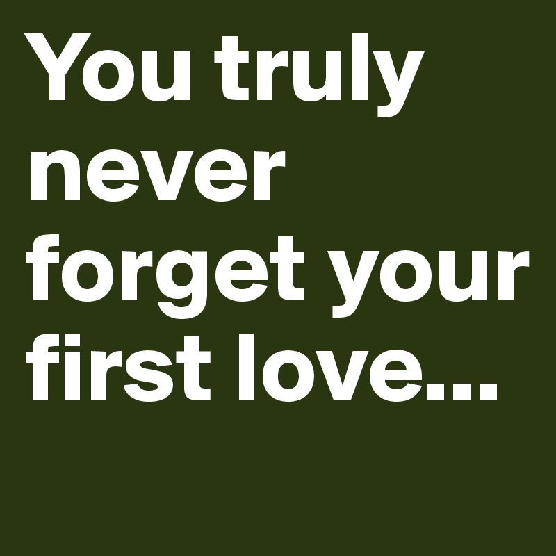 You truly never forget your first love...