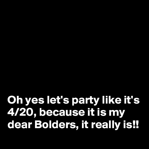 






Oh yes let's party like it's 4/20, because it is my dear Bolders, it really is!!