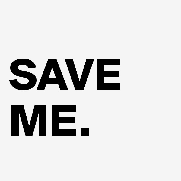       SAVE       ME. 