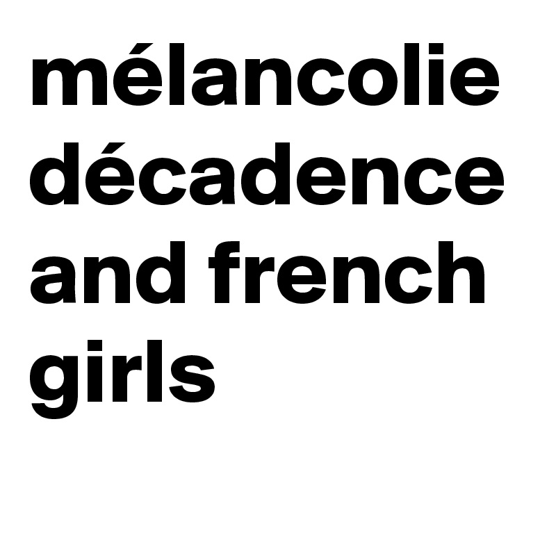mélancolie
décadence
and french girls