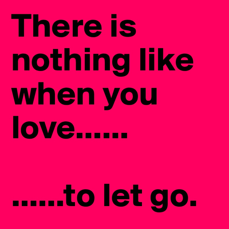 There is nothing like when you love......     

......to let go.