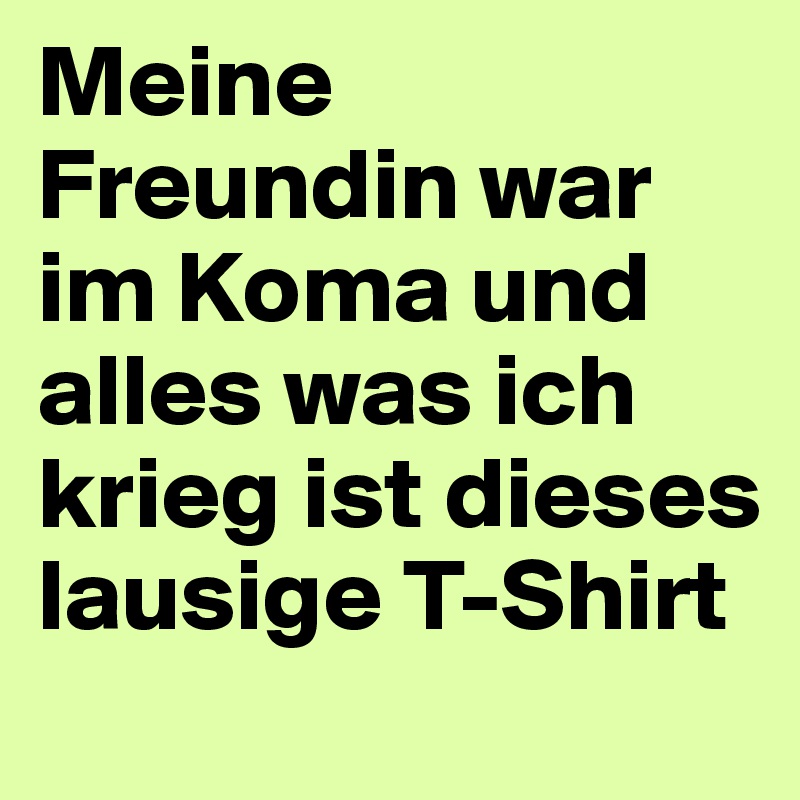 Meine Freundin war im Koma und alles was ich krieg ist dieses lausige T-Shirt