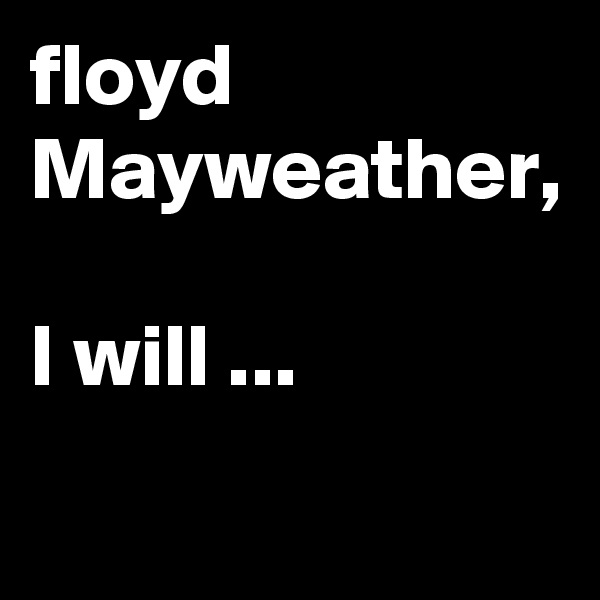 floyd Mayweather, 

I will ...