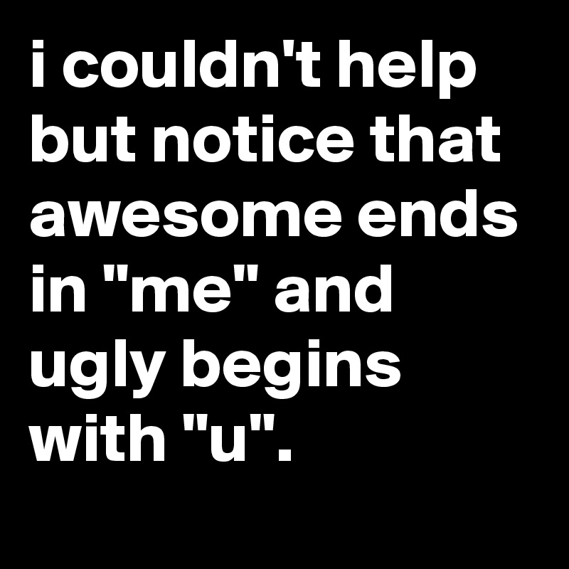 i couldn't help but notice that awesome ends in "me" and ugly begins with "u".