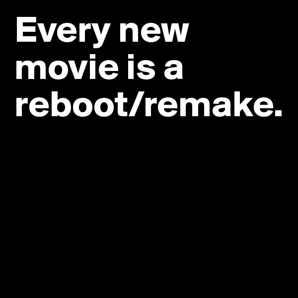 Every new movie is a reboot/remake.



