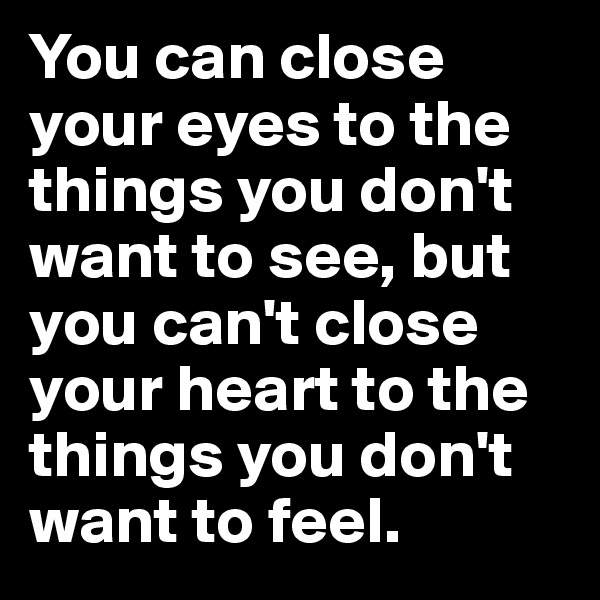 You can close your eyes to the things you don't want to see, but you can't close your heart to the things you don't want to feel. 