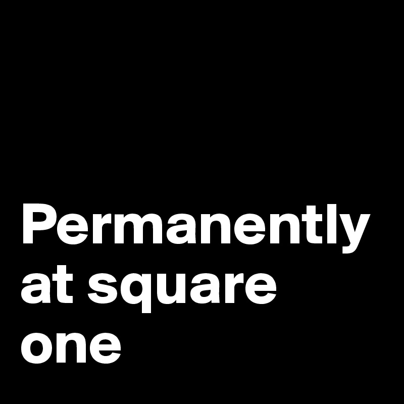 


Permanently at square one
