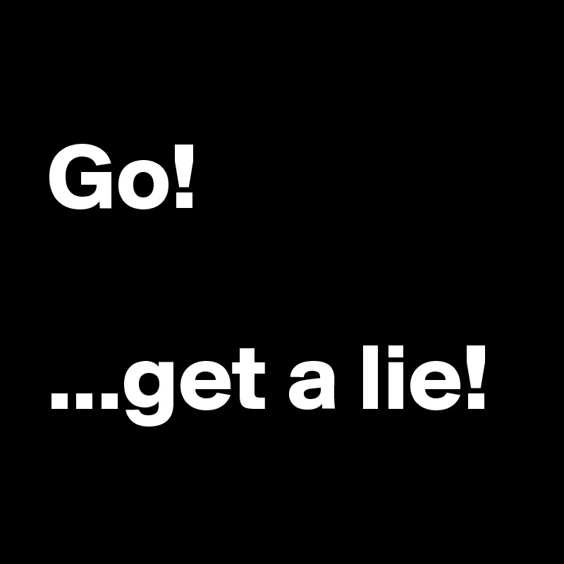 
 Go!

 ...get a lie!
