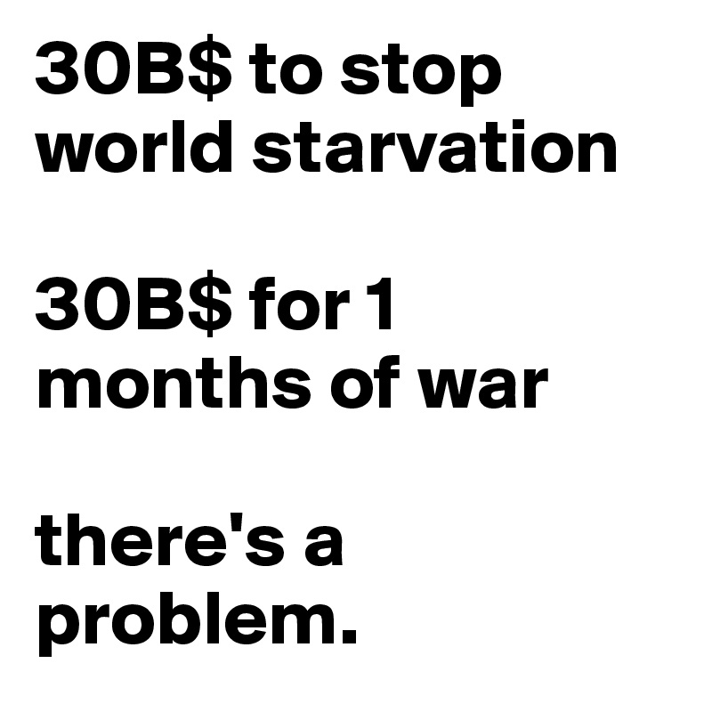 30B$ to stop world starvation

30B$ for 1 months of war

there's a problem.