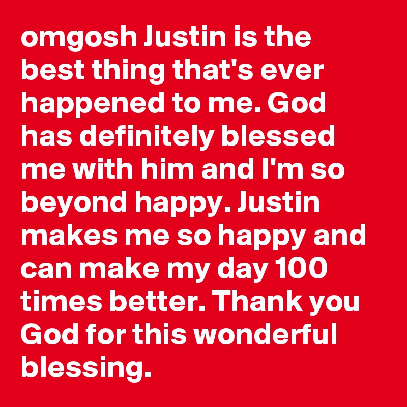 omgosh Justin is the best thing that's ever happened to me. God has definitely blessed me with him and I'm so beyond happy. Justin makes me so happy and can make my day 100 times better. Thank you God for this wonderful blessing.  