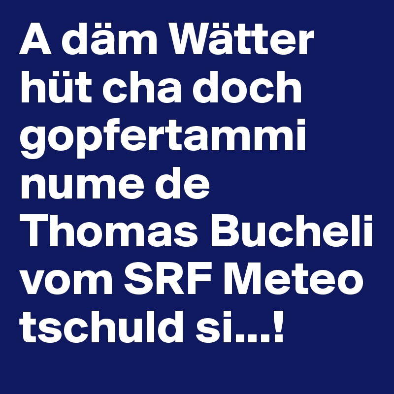 A däm Wätter hüt cha doch gopfertammi nume de Thomas Bucheli vom SRF Meteo tschuld si...!