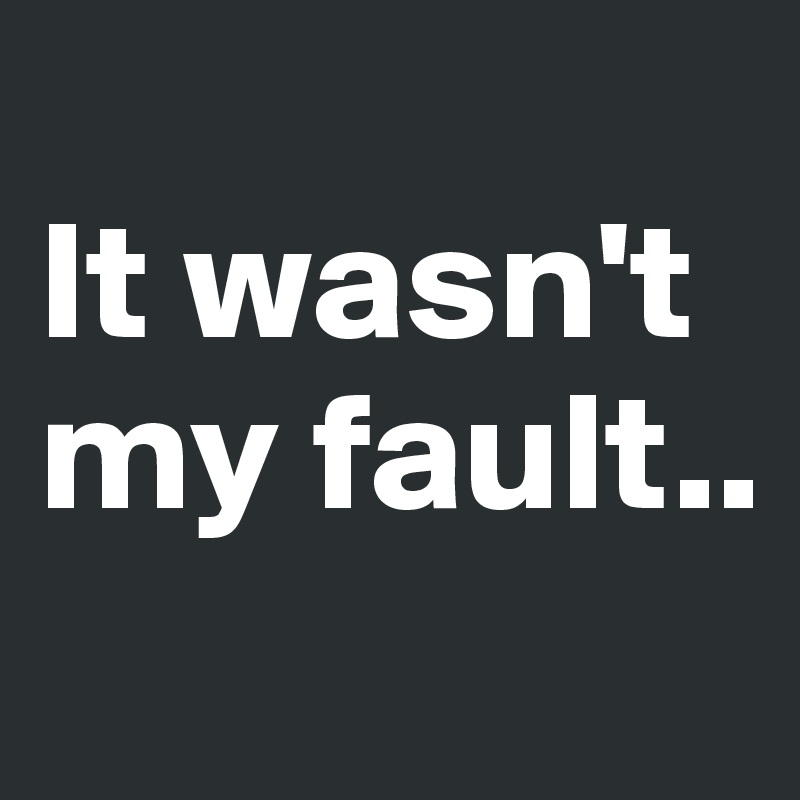 
It wasn't my fault..
