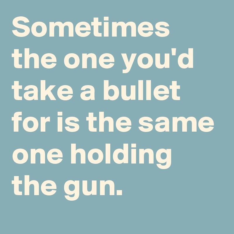 Sometimes the one you'd take a bullet for is the same one holding the gun.