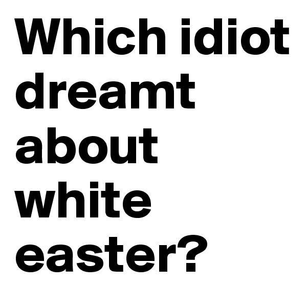 Which idiot dreamt about white easter?