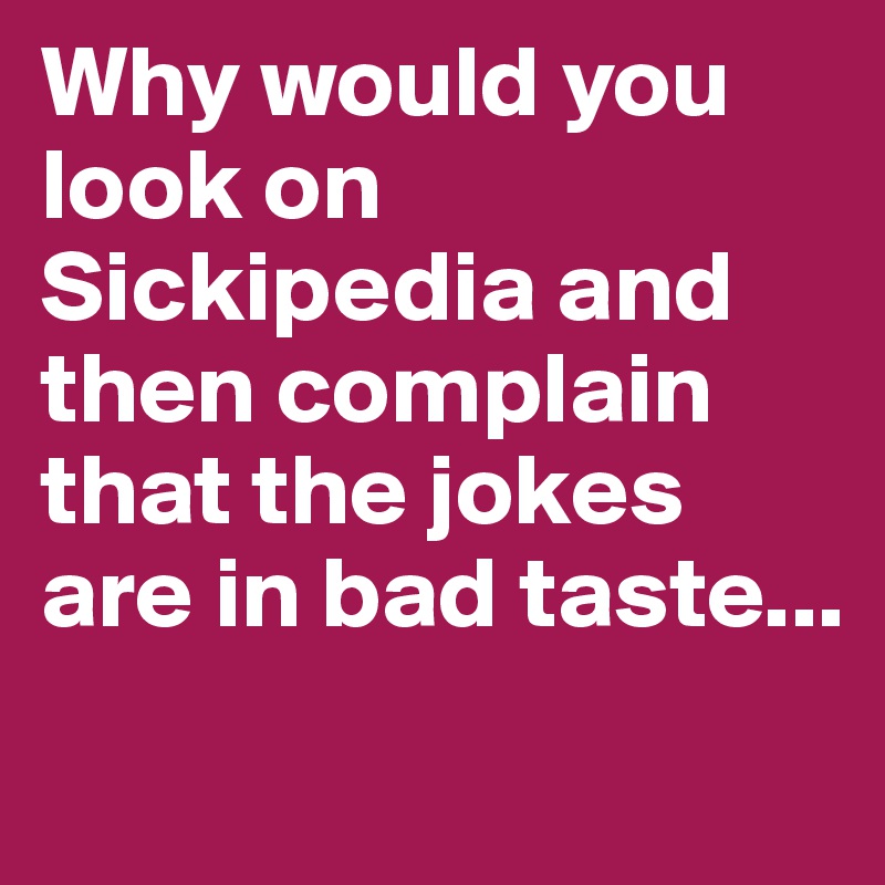Why would you look on Sickipedia and then complain that the jokes are in bad taste...
