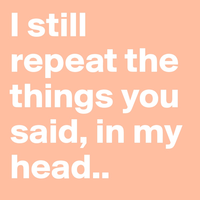 I still repeat the things you said, in my head.. 