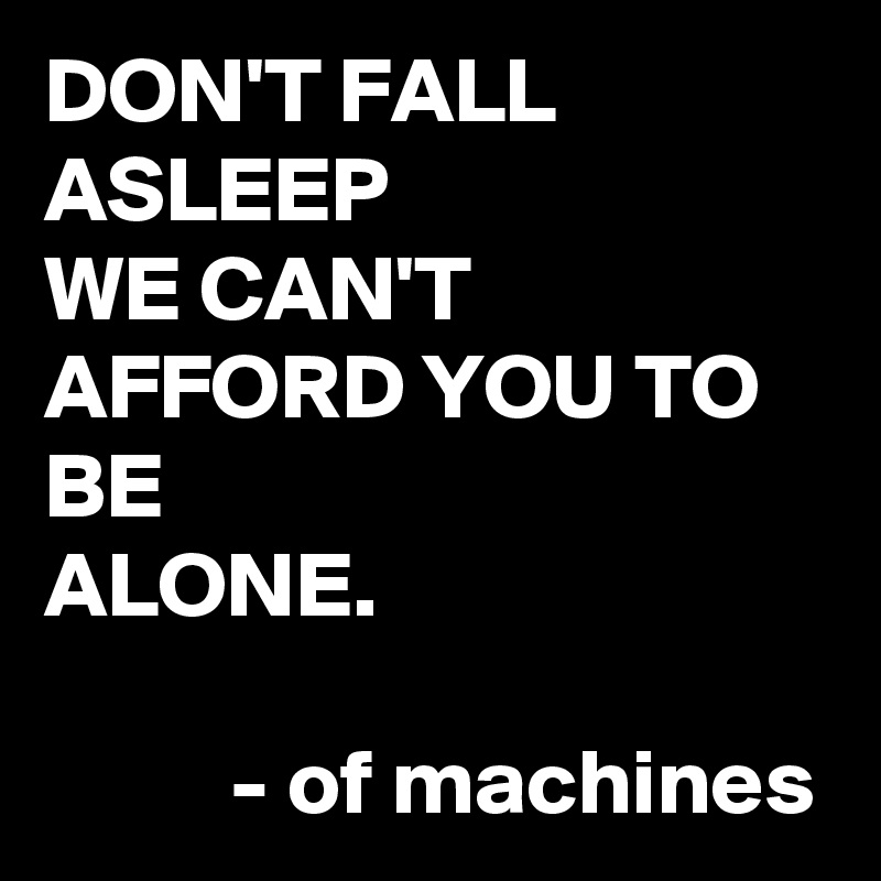 DON'T FALL ASLEEP
WE CAN'T AFFORD YOU TO BE
ALONE.
          
          - of machines