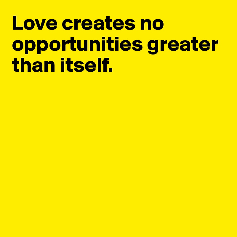 Love creates no opportunities greater than itself.






