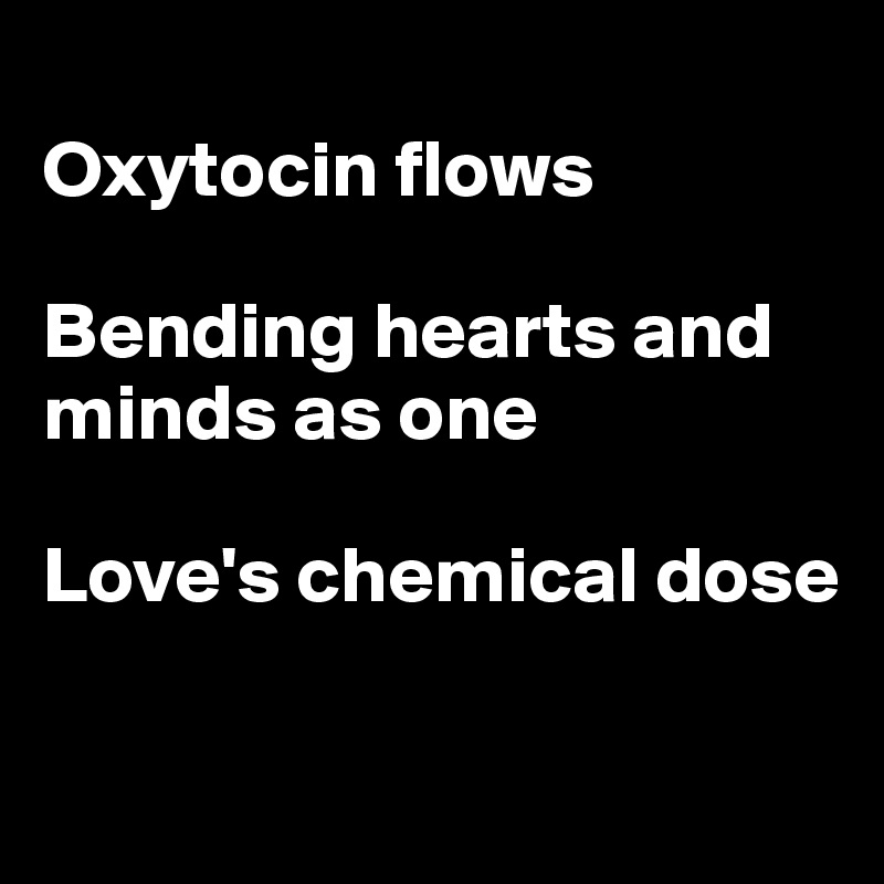 
Oxytocin flows

Bending hearts and minds as one

Love's chemical dose

