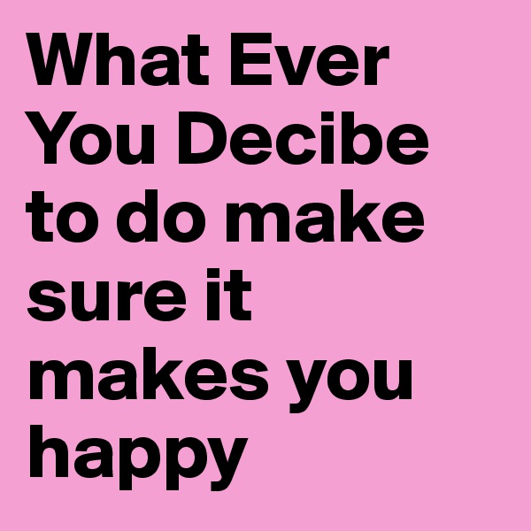 What Ever You Decibe to do make sure it makes you happy 