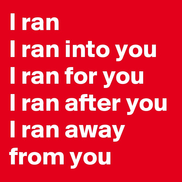 I ran
I ran into you
I ran for you
I ran after you
I ran away from you