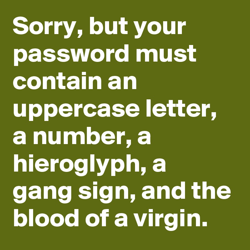 Sorry, but your password must contain an uppercase letter, a number, a hieroglyph, a gang sign, and the blood of a virgin.