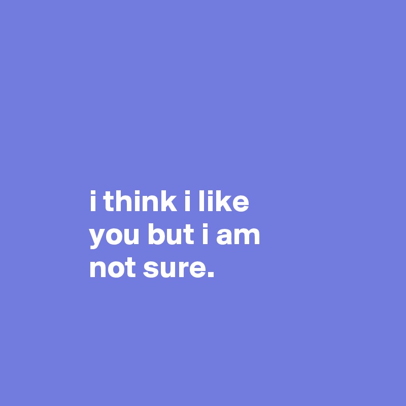 




           i think i like
           you but i am
           not sure.


