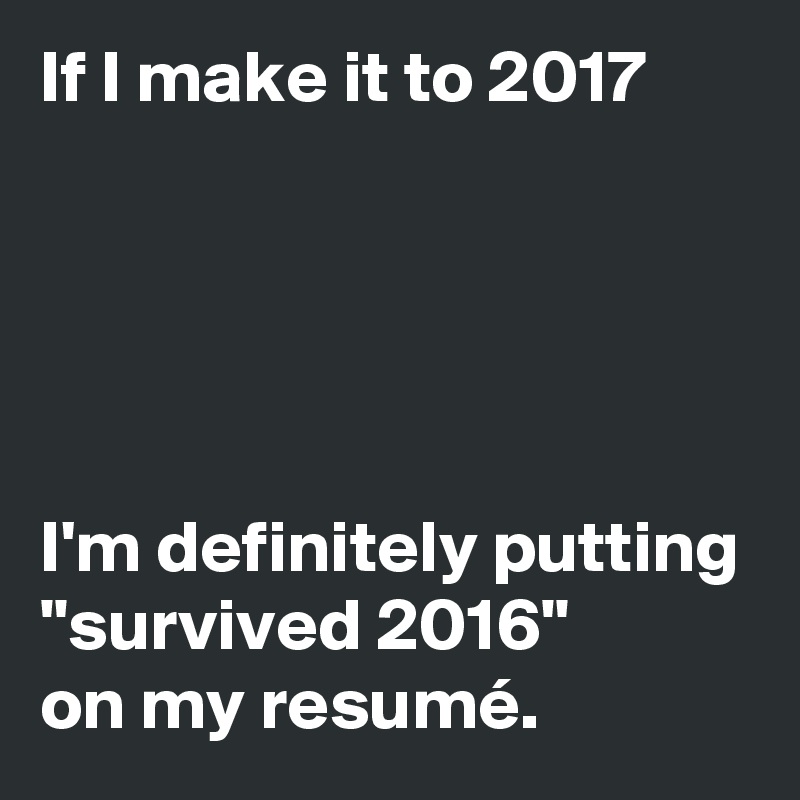 If I make it to 2017





I'm definitely putting
"survived 2016" 
on my resumé.
