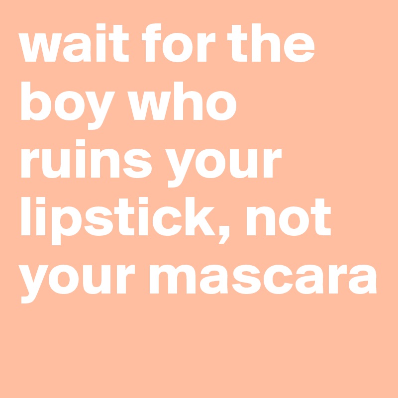 wait for the boy who ruins your lipstick, not your mascara
