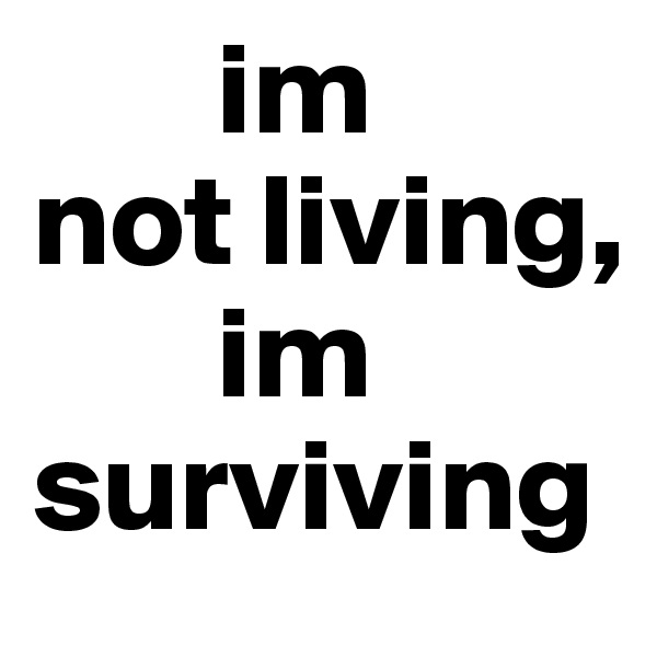        im
not living,
       im surviving