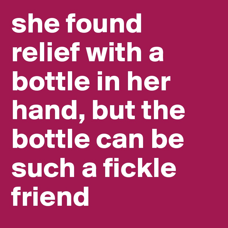 she found relief with a bottle in her hand, but the bottle can be such a fickle friend